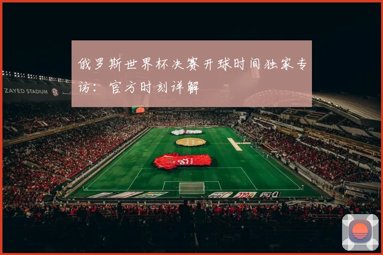 俄罗斯世界杯决赛开球时间独家专访：官方时刻详解