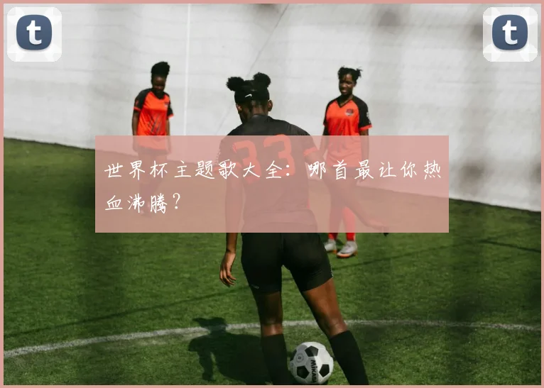 世界杯主题歌大全：哪首最让你热血沸腾？