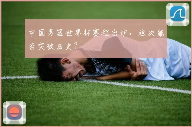 中国男篮世界杯赛程出炉，这次能否突破历史？