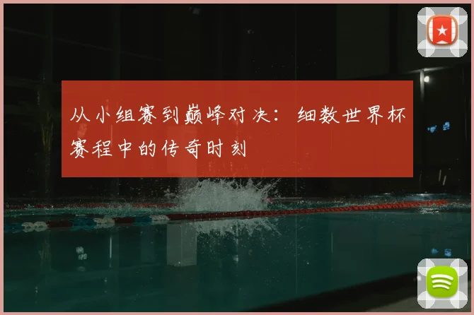 从小组赛到巅峰对决：细数世界杯赛程中的传奇时刻
