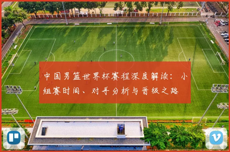 中国男篮世界杯赛程深度解读:小组赛时间、对手分析与晋级之路