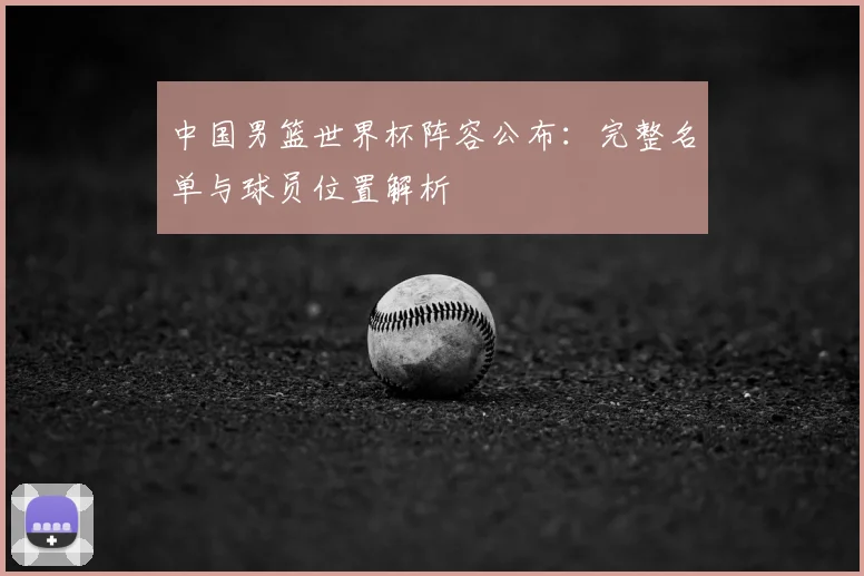 中国男篮世界杯阵容公布：完整名单与球员位置解析