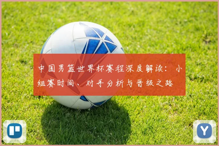 中国男篮世界杯赛程深度解读：小组赛时间、对手分析与晋级之路
