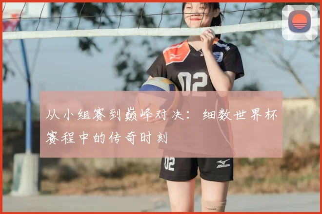 从小组赛到巅峰对决：细数世界杯赛程中的传奇时刻
